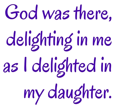 Add God was there, delighting in me as I delighted in my daughterheading