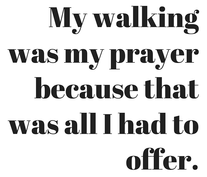 My walking was my prayer because that was all I had to offer.