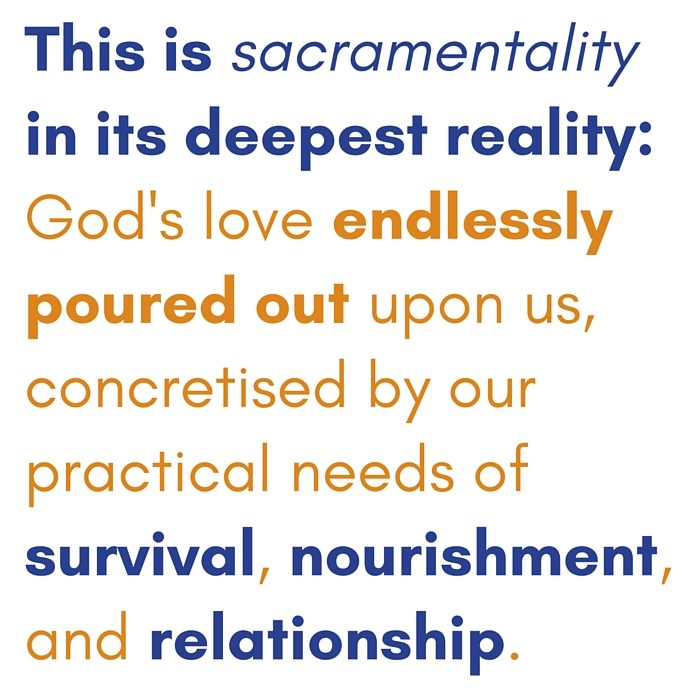 This is sacramentality in its deepest reality- God's love endlessly poured out upon us, concretised by our practical realities of survival, nourishment, and relationship.